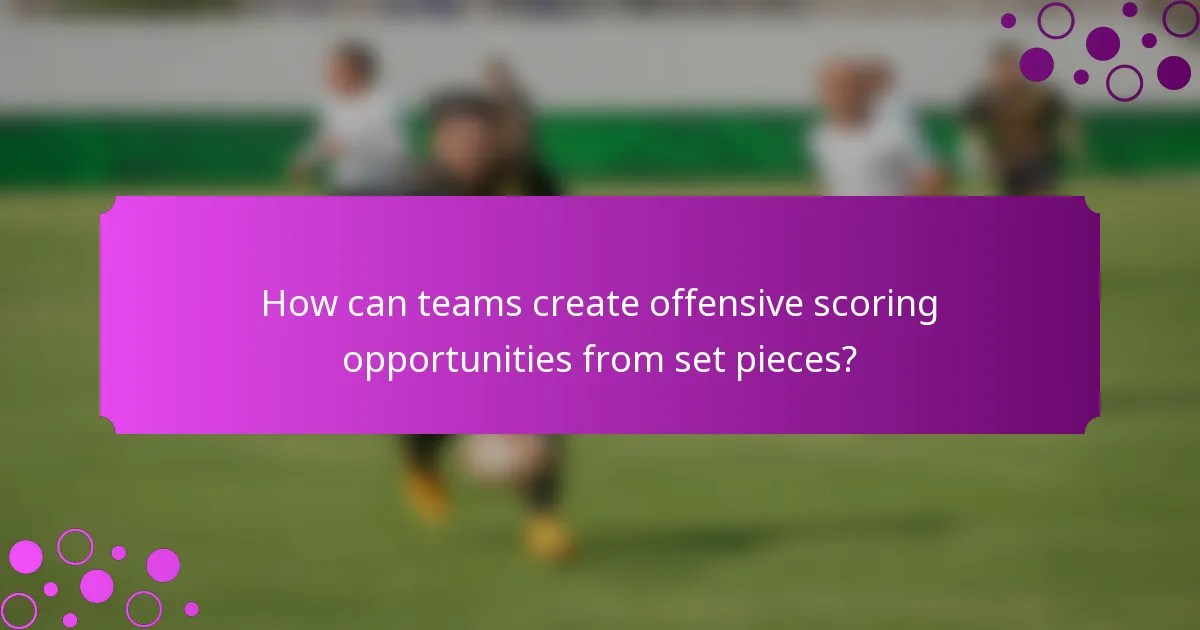 How can teams create offensive scoring opportunities from set pieces?